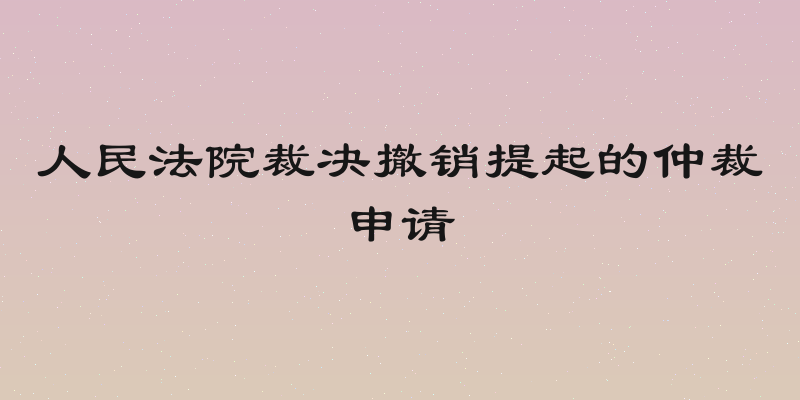 人民法院裁决撤销提起的仲裁申请