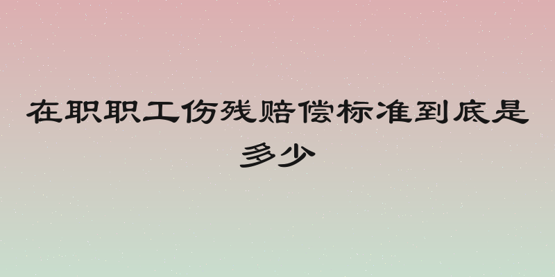 在职职工伤残赔偿标准到底是多少