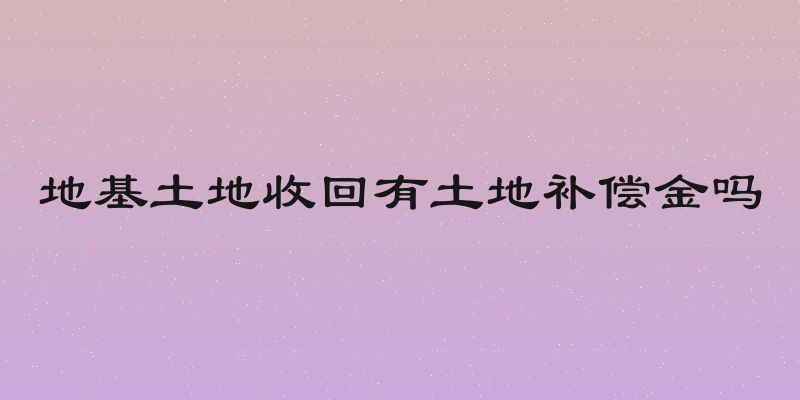 地基土地收回有土地补偿金吗