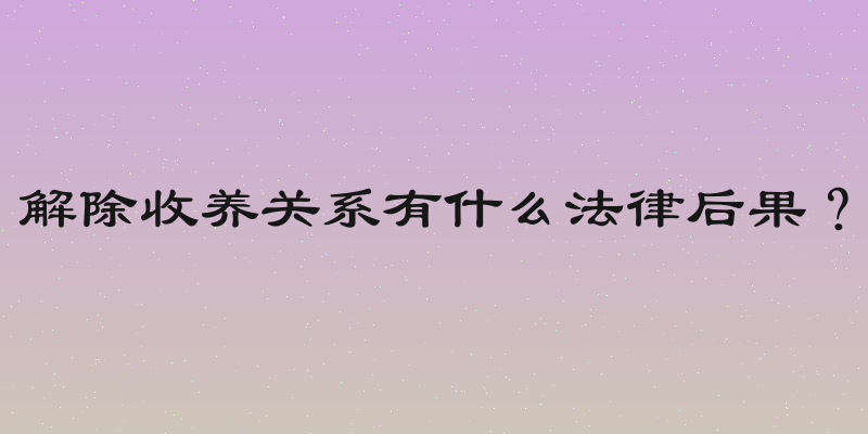 解除收养关系有什么法律后果？