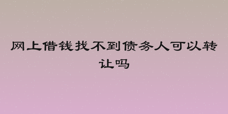 网上借钱找不到债务人可以转让吗