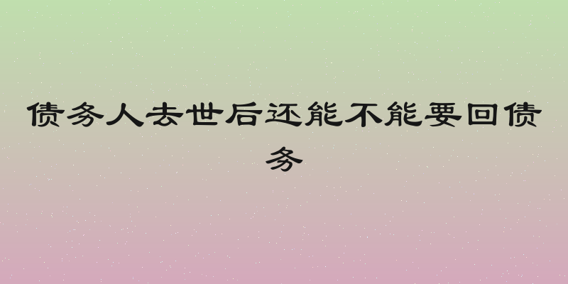 债务人去世后还能不能要回债务