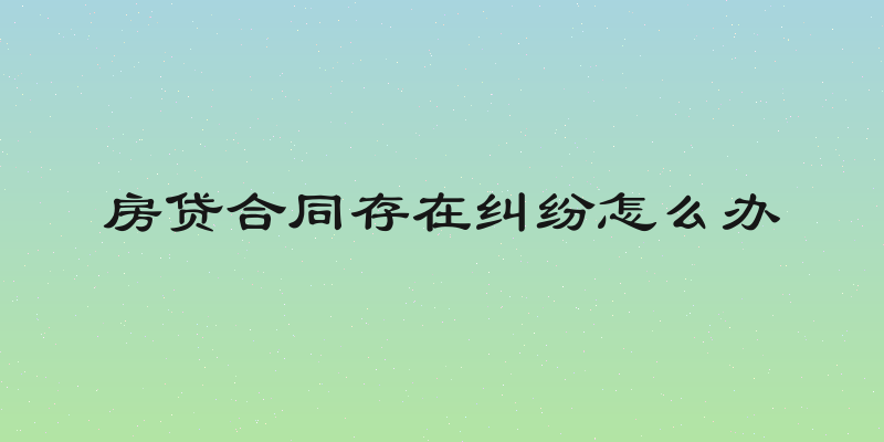 房贷合同存在纠纷怎么办