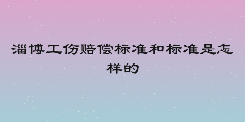 淄博工伤赔偿标准和标准是怎样的