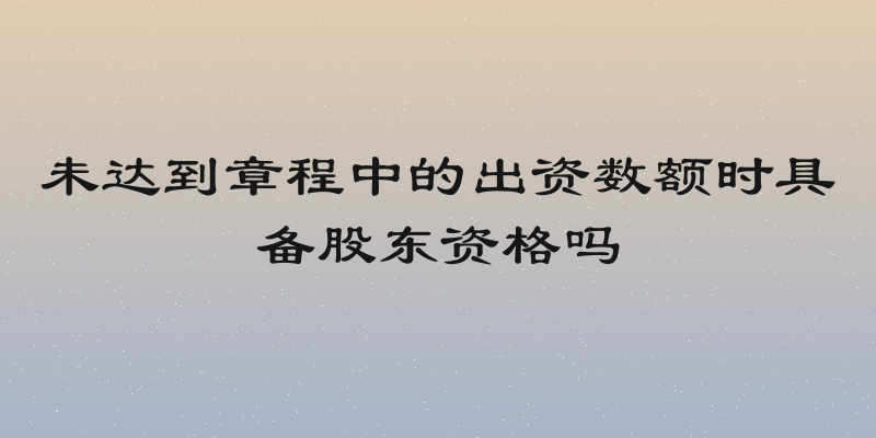 未达到章程中的出资数额时具备股东资格吗