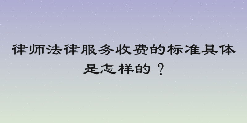 律师法律服务收费的标准具体是怎样的？