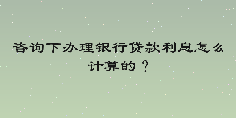 咨询下办理银行贷款利息怎么计算的？