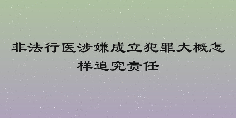 非法行医涉嫌成立犯罪大概怎样追究责任