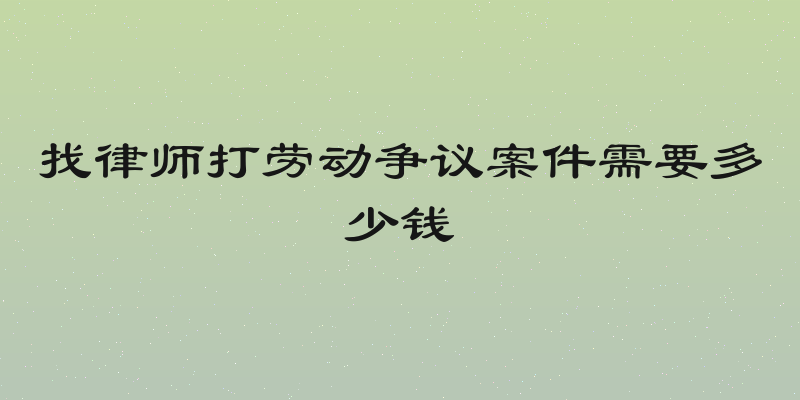 找律师打劳动争议案件需要多少钱