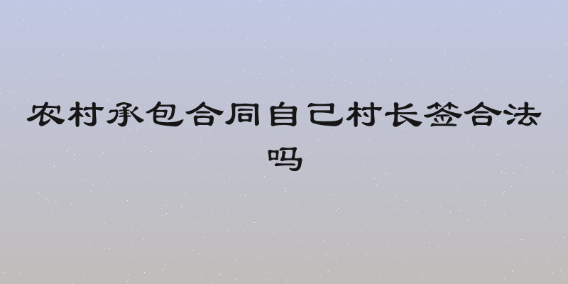 农村承包合同自己村长签合法吗