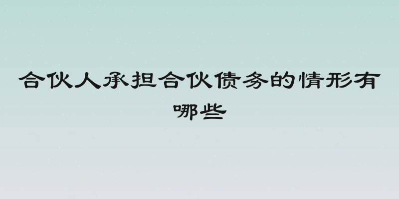 合伙人承担合伙债务的情形有哪些