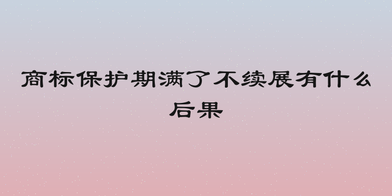 商标保护期满了不续展有什么后果