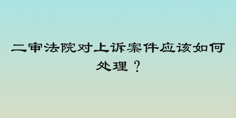 二审法院对上诉案件应该如何处理？
