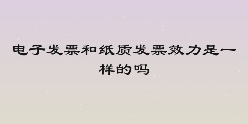 电子发票和纸质发票效力是一样的吗