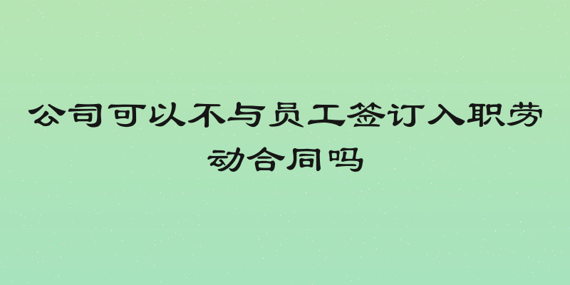 公司可以不与员工签订入职劳动合同吗