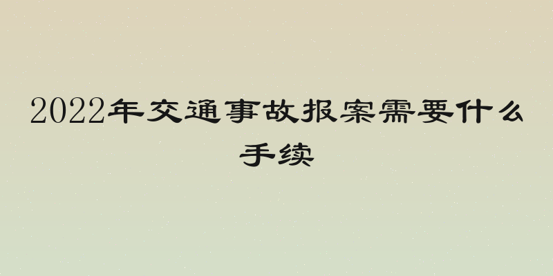 2022年交通事故报案需要什么手续