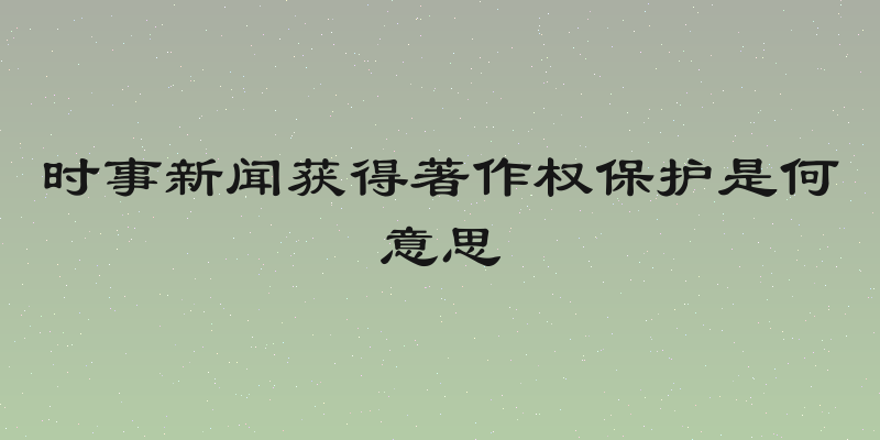 时事新闻获得著作权保护是何意思