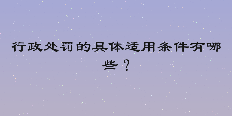 行政处罚的具体适用条件有哪些？