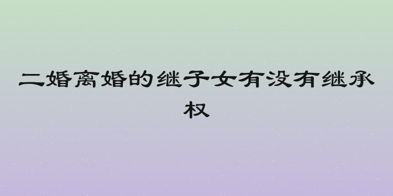 二婚离婚的继子女有没有继承权