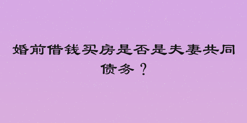 婚前借钱买房是否是夫妻共同债务？