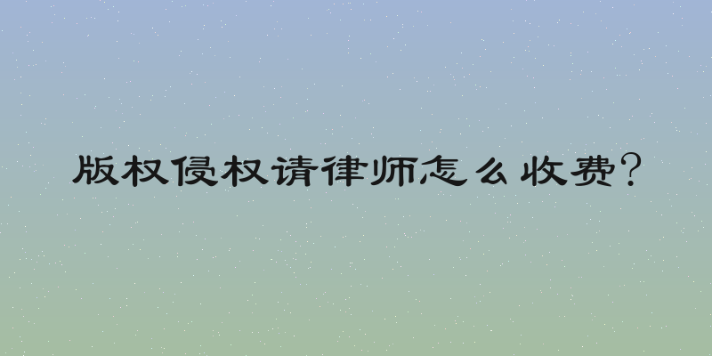 版权侵权请律师怎么收费?