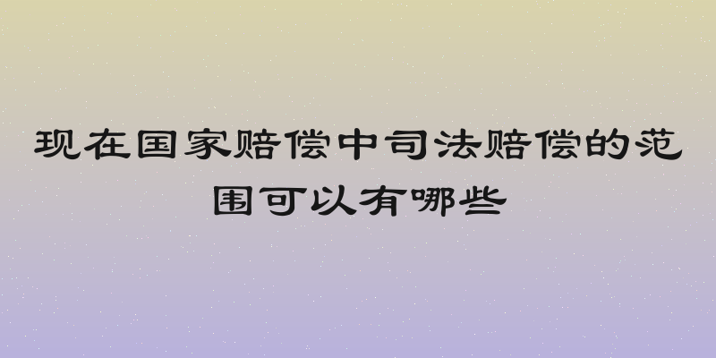 现在国家赔偿中司法赔偿的范围可以有哪些