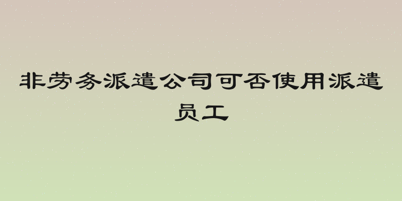 非劳务派遣公司可否使用派遣员工