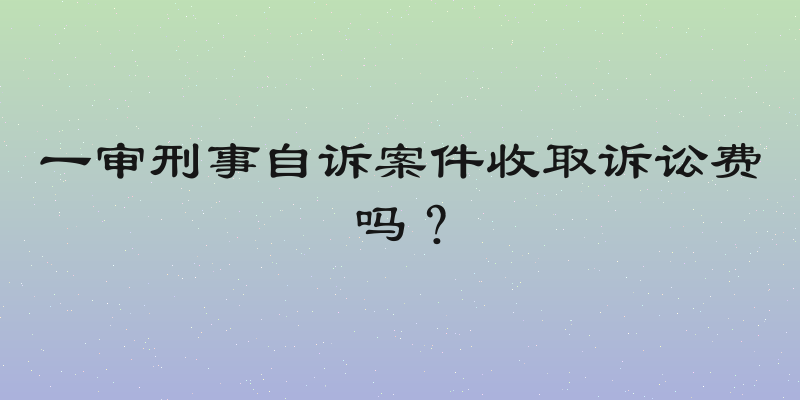 一审刑事自诉案件收取诉讼费吗？