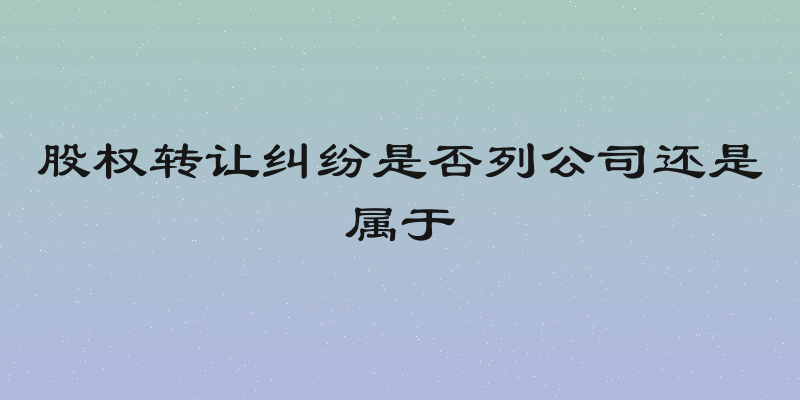 股权转让纠纷是否列公司还是属于