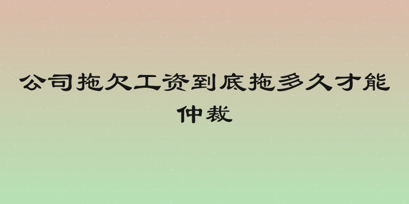 公司拖欠工资到底拖多久才能仲裁