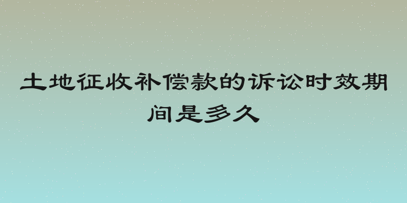 土地征收补偿款的诉讼时效期间是多久