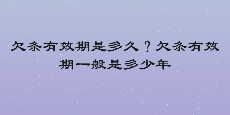 欠条有效期是多久？欠条有效期一般是多少年
