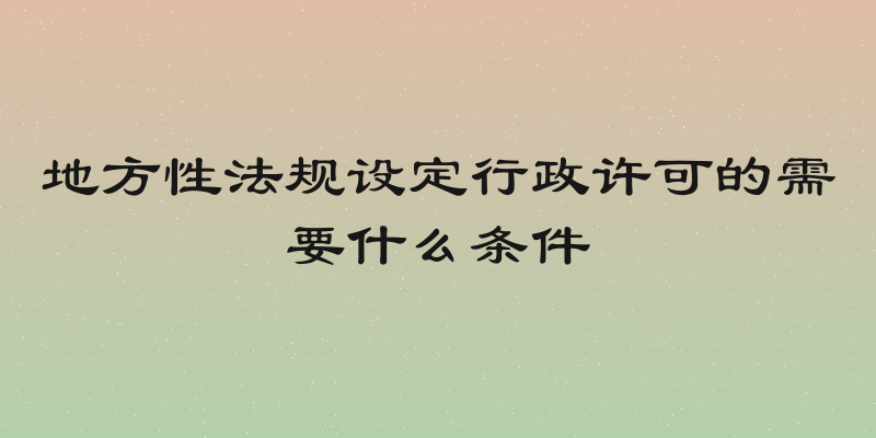 地方性法规设定行政许可的需要什么条件