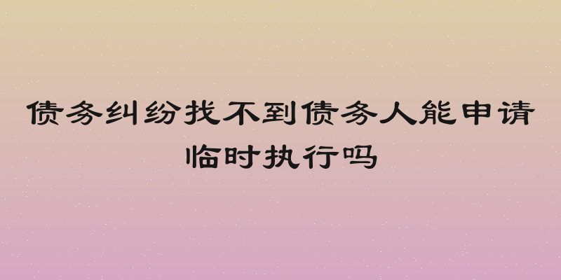 债务纠纷找不到债务人能申请临时执行吗