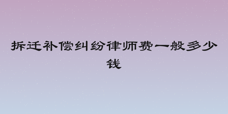 拆迁补偿纠纷律师费一般多少钱