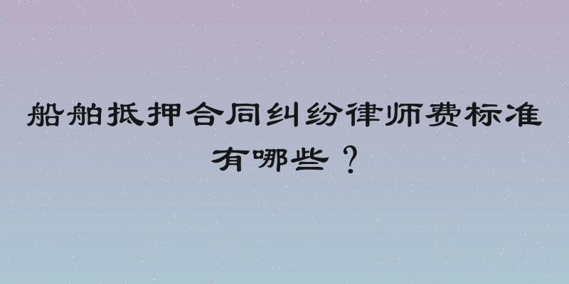 船舶抵押合同纠纷律师费标准有哪些？