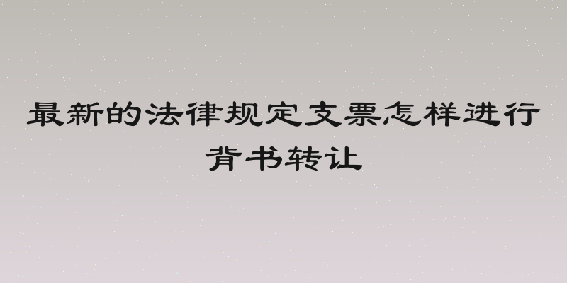 最新的法律规定支票怎样进行背书转让