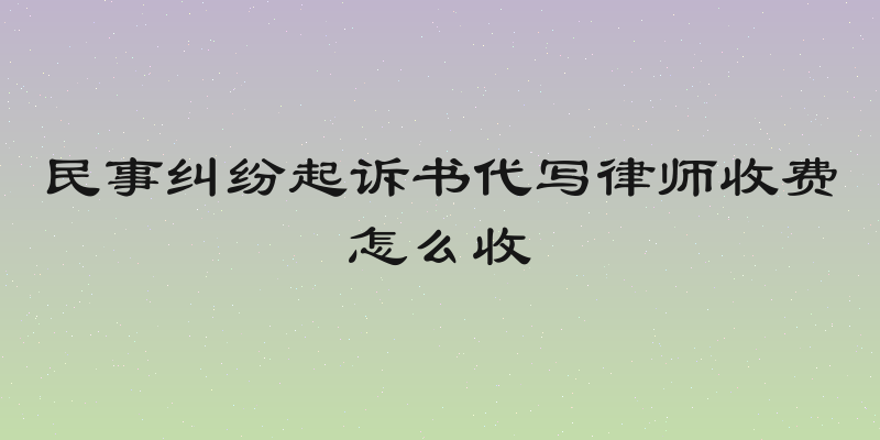 民事纠纷起诉书代写律师收费怎么收