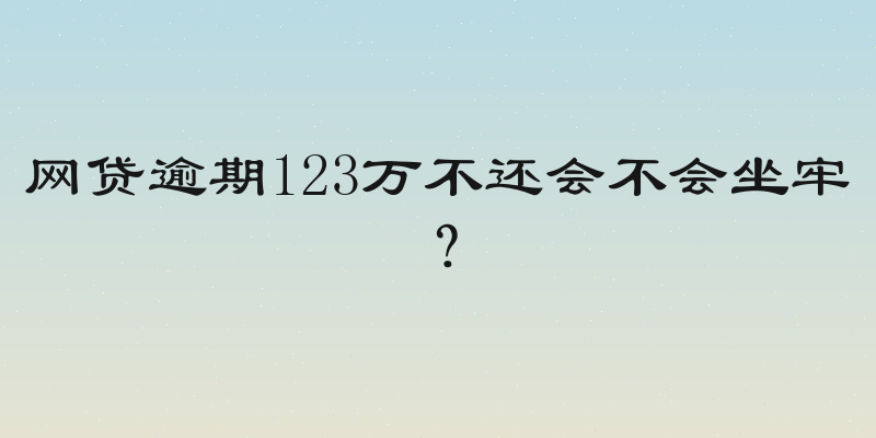 网贷逾期123万不还会不会坐牢？