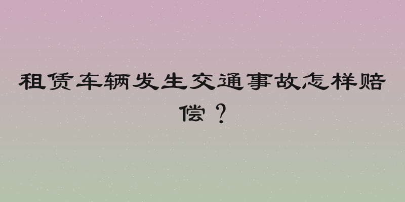 租赁车辆发生交通事故怎样赔偿？