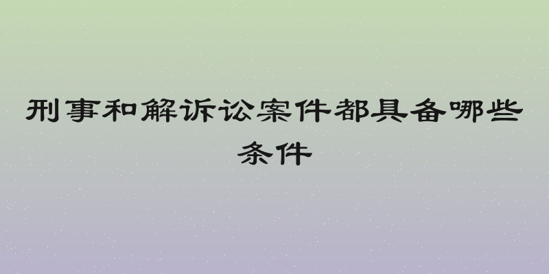 刑事和解诉讼案件都具备哪些条件
