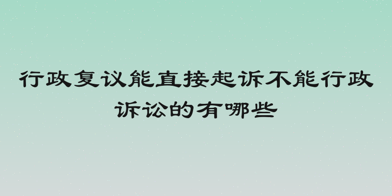 行政复议能直接起诉不能行政诉讼的有哪些