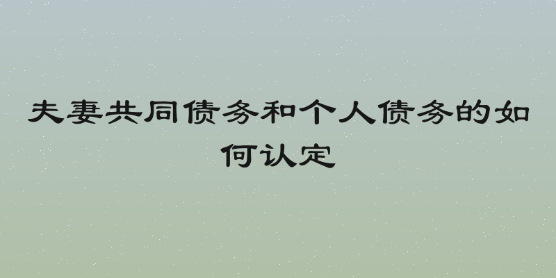 夫妻共同债务和个人债务的如何认定
