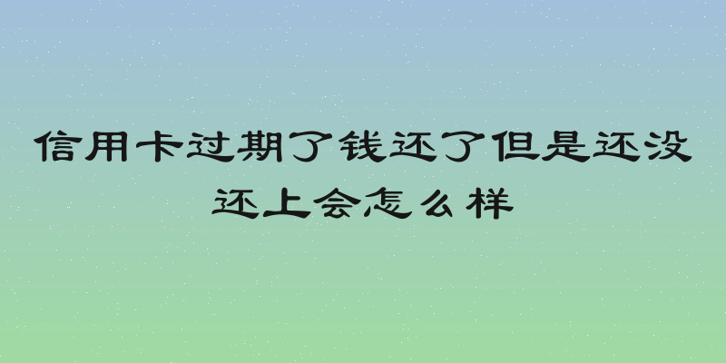 信用卡过期了钱还了但是还没还上会怎么样