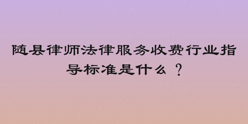 随县律师法律服务收费行业指导标准是什么？