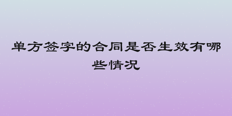 单方签字的合同是否生效有哪些情况