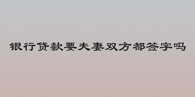 银行贷款要夫妻双方都签字吗