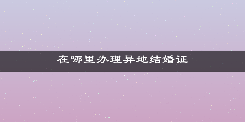 在哪里办理异地结婚证