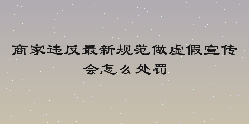 商家违反最新规范做虚假宣传会怎么处罚