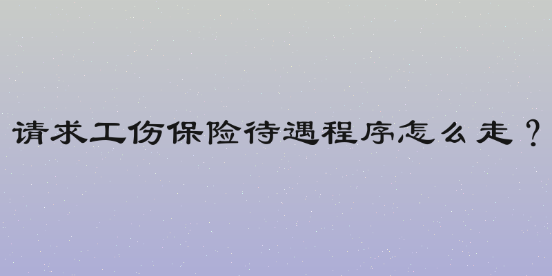 请求工伤保险待遇程序怎么走？